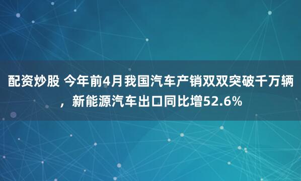 配资炒股 今年前4月我国汽车产销双双突破千万辆，新能源汽车出口同比增52.6%