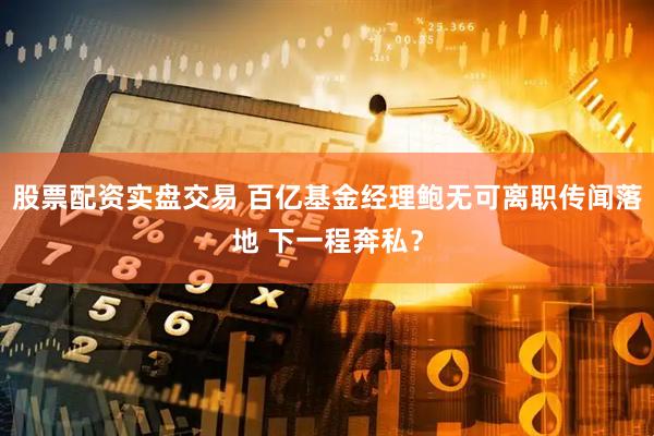 股票配资实盘交易 百亿基金经理鲍无可离职传闻落地 下一程奔私？