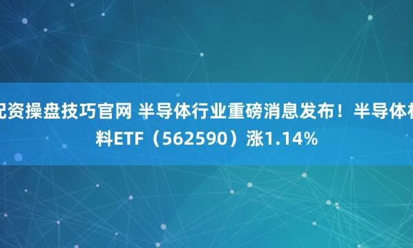 配资操盘技巧官网 半导体行业重磅消息发布！半导体材料ETF（562590）涨1.14%
