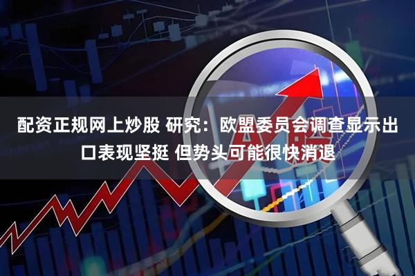 配资正规网上炒股 研究：欧盟委员会调查显示出口表现坚挺 但势头可能很快消退
