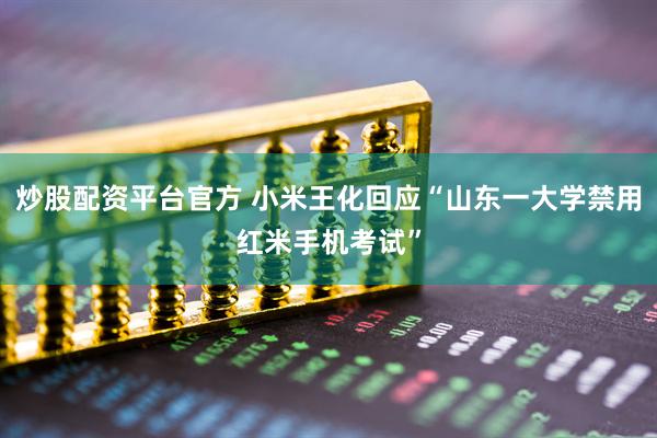 炒股配资平台官方 小米王化回应“山东一大学禁用红米手机考试”