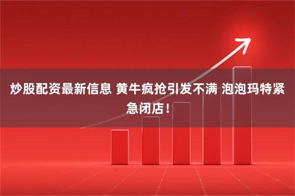 炒股配资最新信息 黄牛疯抢引发不满 泡泡玛特紧急闭店！