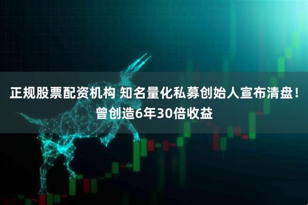 正规股票配资机构 知名量化私募创始人宣布清盘！曾创造6年30倍收益