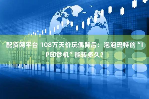 配资网平台 108万天价玩偶背后：泡泡玛特的“IP印钞机”能转多久？