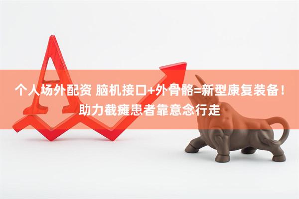个人场外配资 脑机接口+外骨骼=新型康复装备！助力截瘫患者靠意念行走