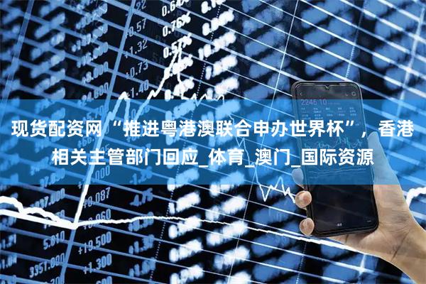 现货配资网 “推进粤港澳联合申办世界杯”，香港相关主管部门回应_体育_澳门_国际资源