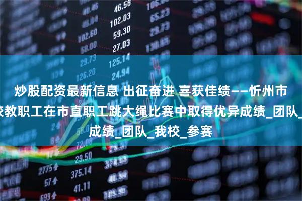 炒股配资最新信息 出征奋进 喜获佳绩——忻州市外国语学校教职工在市直职工跳大绳比赛中取得优异成绩_团队_我校_参赛