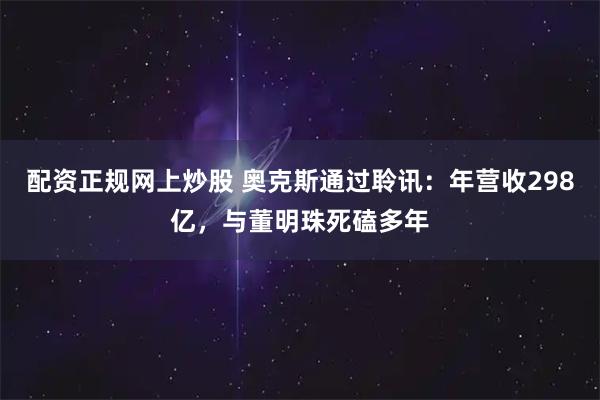 配资正规网上炒股 奥克斯通过聆讯：年营收298亿，与董明珠死磕多年