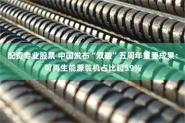 配资专业股票 中国发布“双碳”五周年重要成果：可再生能源装机占比超59%