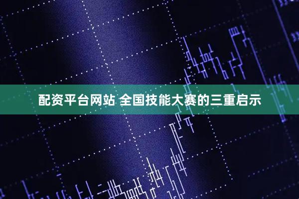 配资平台网站 全国技能大赛的三重启示